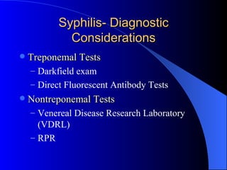 Syphilis- Diagnostic Considerations Treponemal Tests Darkfield exam Direct Fluorescent Antibody Tests Nontreponemal Tests Venereal Disease Research Laboratory (VDRL) RPR 
