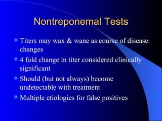 Nontreponemal Tests Titers may wax & wane as course of disease changes 4 fold change in titer considered clinically significant  Should (but not always) become undetectable with treatment Multiple etiologies for false positives 