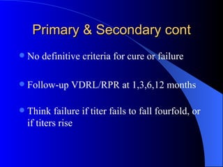 Primary & Secondary cont No definitive criteria for cure or failure Follow-up VDRL/RPR at 1,3,6,12 months Think failure if titer fails to fall fourfold, or if titers rise 