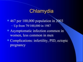 Chlamydia 467 per 100,000 population in 2003 Up from 79/100,000 in 1987 Asymptomatic infection common in women, less common in men Complications: infertility, PID, ectopic pregnancy 