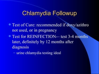 Chlamydia Followup Test of Cure: recommended if doxy/azithro not used, or in pregnancy Test for REINFECTION-– test 3-4 months later, definitely by 12 months after diagnosis urine chlamydia testing ideal 