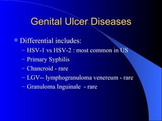 Genital Ulcer Diseases Differential includes: HSV-1 vs HSV-2 : most common in US Primary Syphilis Chancroid - rare LGV-- lymphogranuloma venereum - rare Granuloma Inguinale  - rare 