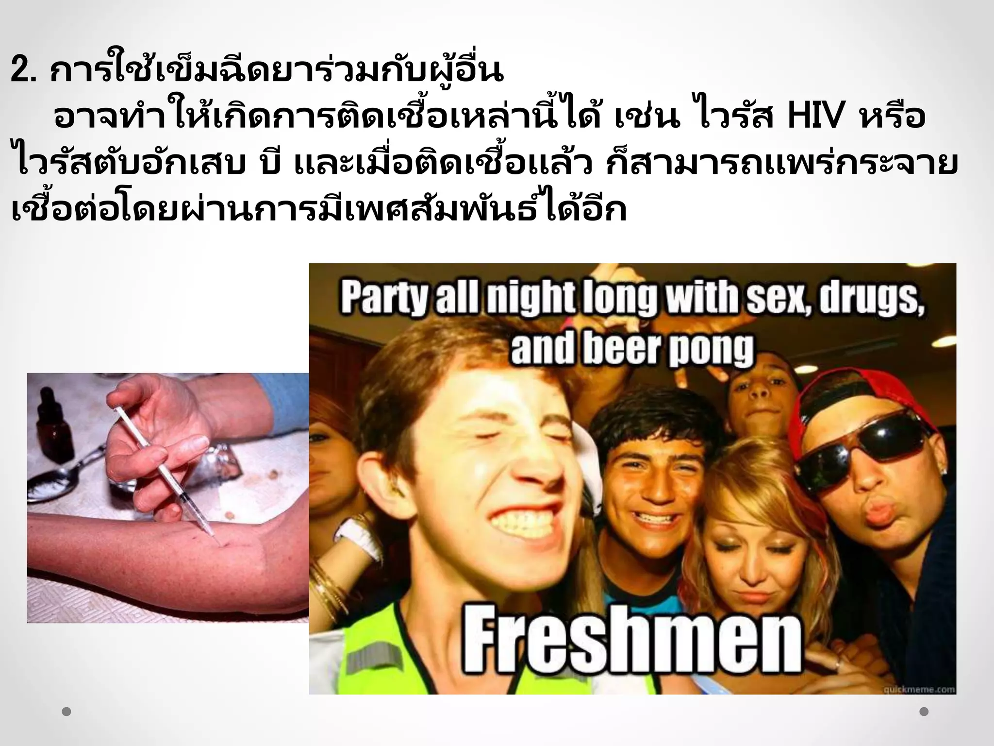 2. การใช้เข็มฉีดยาร่วมกับผู้อื่น
อาจทาให้เกิดการติดเชื้อเหล่านี้ได้ เช่น ไวรัส HIV หรือ
ไวรัสตับอักเสบ บี และเมื่อติดเชื้อแล้ว ก็สามารถแพร่กระจาย
เชื้อต่อโดยผ่านการมีเพศสัมพันธ ์ได้อีก
 