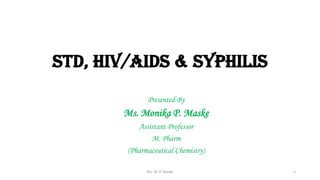 Std, hiv/aids & syphilis
Presented By
Ms. Monika P. Maske
Assistant Professor
M. Pharm
(Pharmaceutical Chemistry)
Ms. M. P. Maske 1
 
