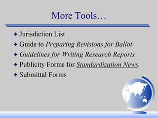 More Tools… Jurisdiction List  Guide to  Preparing Revisions for Ballot Guidelines for Writing Research Reports Publicity Forms for  Standardization News Submittal Forms 