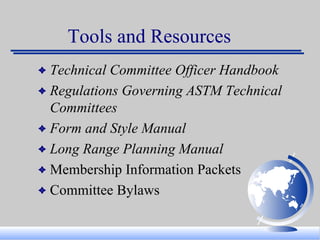 Tools and Resources Technical Committee Officer Handbook Regulations Governing ASTM Technical Committees  Form and Style Manual Long Range Planning Manual Membership Information Packets Committee Bylaws 