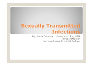 Sexually Transmitted
           Infections
   By: Maria Carmela L. Domocmat, RN, MSN
                            Nurse Instructor
            Northern Luzon Adventist College
 