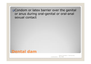 Condom or latex barrier over the genital
 or anus during oral-genital or oral-anal
 sexual contact




Dental dam
                                     Maria Carmela L. Domocmat,
                        12/03/2010   RN, MSN
 