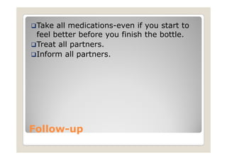 Take all medications-even if you start to
 feel better before you finish the bottle.
 Treat all partners.
 Inform all partners.




Follow-
Follow-up
 