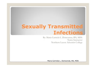 Sexually Transmitted
           Infections
       By: Maria Carmela L. Domocmat, RN, MSN
                                Nurse Instructor
                Northern Luzon Adventist College




           Maria Carmela L. Domocmat, RN, MSN
 