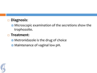  Diagnosis:
 Microscopic examination of the secretions show the
trophozoite.
 Treatment:
 Metronidazole is the drug of choice
 Maintenance of vaginal low pH.
 