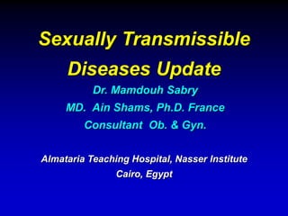 Sexually Transmissible
Diseases Update
Almataria Teaching Hospital, Nasser Institute
Cairo, Egypt
Dr. Mamdouh Sabry
MD. Ain Shams, Ph.D. France
Consultant Ob. & Gyn.
 