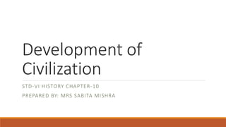 Development of
Civilization
STD-VI HISTORY CHAPTER-10
PREPARED BY: MRS SABITA MISHRA
 