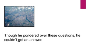 Though he pondered over these questions, he
couldn’t get an answer.
 