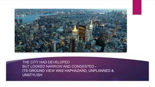 THE CITY HAD DEVELOPED
BUT LOOKED NARROW AND CONGESTED -
ITS GROUND VIEW WAS HAPHAZARD, UNPLANNED &
UNSTYLISH
 