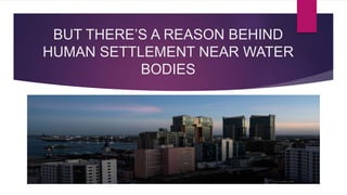 BUT THERE’S A REASON BEHIND
HUMAN SETTLEMENT NEAR WATER
BODIES
 