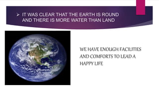  IT WAS CLEAR THAT THE EARTH IS ROUND
AND THERE IS MORE WATER THAN LAND
WE HAVE ENOUGH FACILITIES
AND COMFORTS TO LEAD A
HAPPY LIFE
 