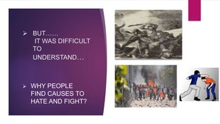  BUT……
IT WAS DIFFICULT
TO
UNDERSTAND…
 WHY PEOPLE
FIND CAUSES TO
HATE AND FIGHT?
 