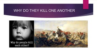 WHY DO THEY KILL ONE ANOTHER
 