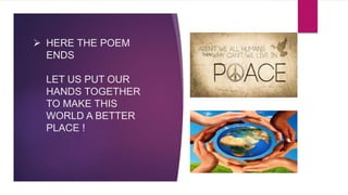  HERE THE POEM
ENDS
LET US PUT OUR
HANDS TOGETHER
TO MAKE THIS
WORLD A BETTER
PLACE !
 