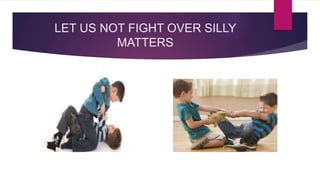 LET US NOT FIGHT OVER SILLY
MATTERS
 