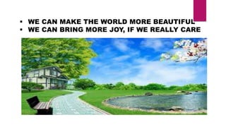  WE CAN MAKE THE WORLD MORE BEAUTIFUL
 WE CAN BRING MORE JOY, IF WE REALLY CARE
 