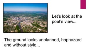 The ground looks unplanned, haphazard
and without style...
Let’s look at the
poet’s view...
 