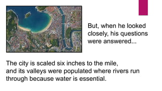But, when he looked
closely, his questions
were answered...
The city is scaled six inches to the mile,
and its valleys were populated where rivers run
through because water is essential.
 