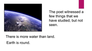 The poet witnessed a
few things that we
have studied, but not
seen.
There is more water than land.
Earth is round.
 