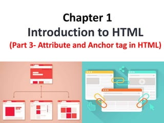Chapter 1
Introduction to HTML
(Part 3- Attribute and Anchor tag in HTML)
 