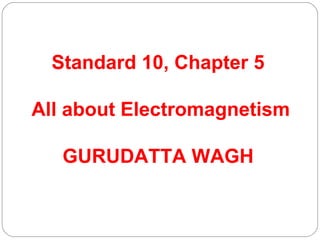 Standard 10, Chapter 5
All about Electromagnetism
GURUDATTA WAGH
 