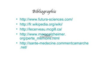 Bibliographie
• http://www.futura-sciences.com/
• http://fr.wikipedia.org/wiki/
• http://lecerveau.mcgill.ca/
• http://www.marocalzheimer.
                    QuickTimeª and a
                      decompressor


  org/perte_memoire.html
            are needed to see this picture.




• http://sante-medecine.commentcamarche
  .net/
 