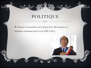 POLITIQUE
 François Commeinhes est le mayor de la ville française, le
législateur municipal actuel va de 2008 à 2014..
 