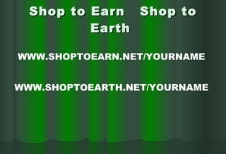 Shop to Earn  Shop to Earth  WWW.SHOPTOEARN.NET/YOURNAME  WWW.SHOPTOEARTH.NET/YOURNAME  