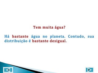 Tem muita água?
Há bastante água no planeta. Contudo, sua
distribuição é bastante desigual.
 