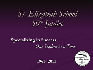 St. Elizabeth School 50 th  Jubilee One Student at a Time Specializing in Success … 1961- 2011 