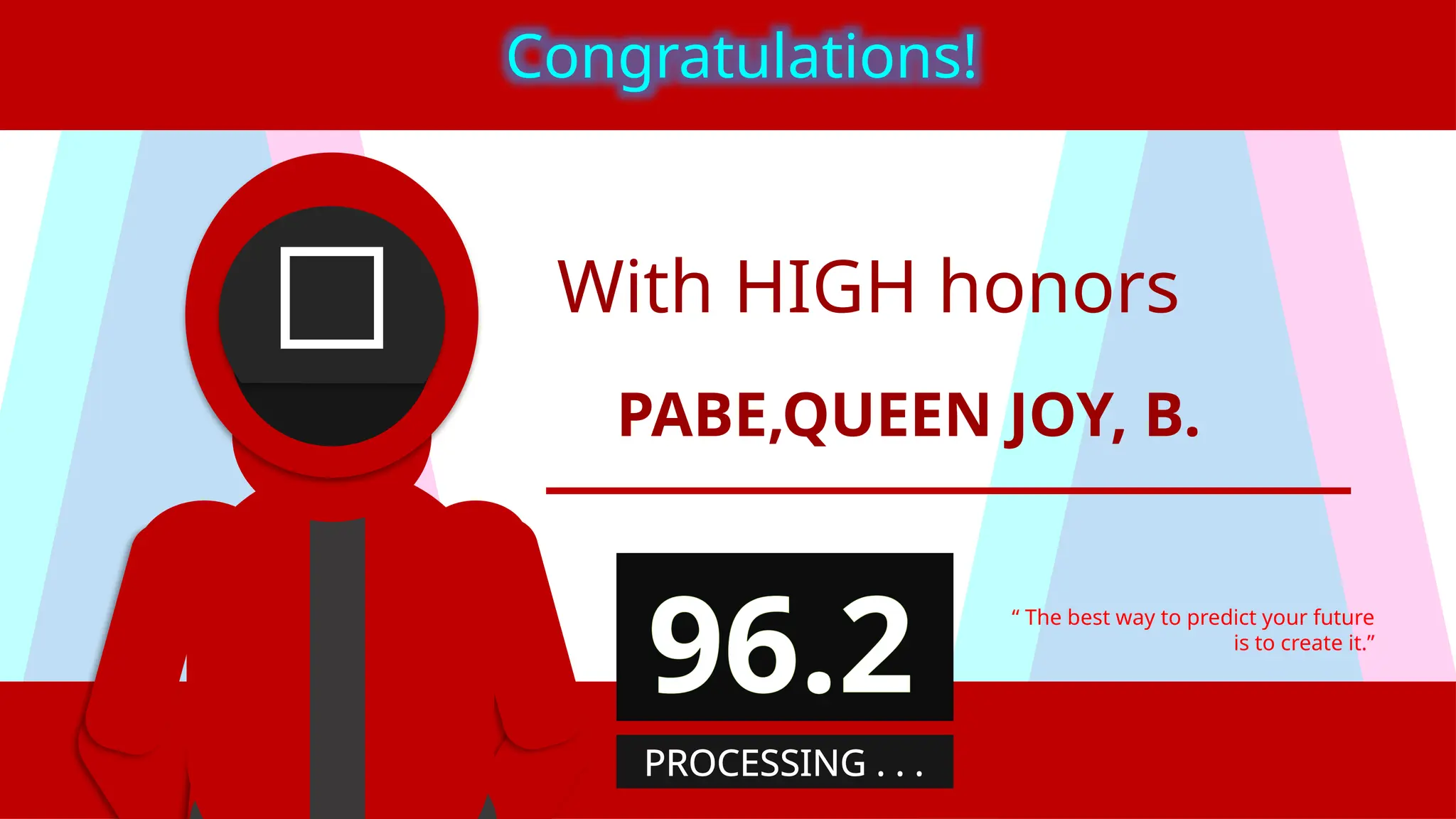 With HIGH honors
PABE,QUEEN JOY, B.
“ The best way to predict your future
is to create it.”
Congratulations!
96.2
PROCESSING . . .
 