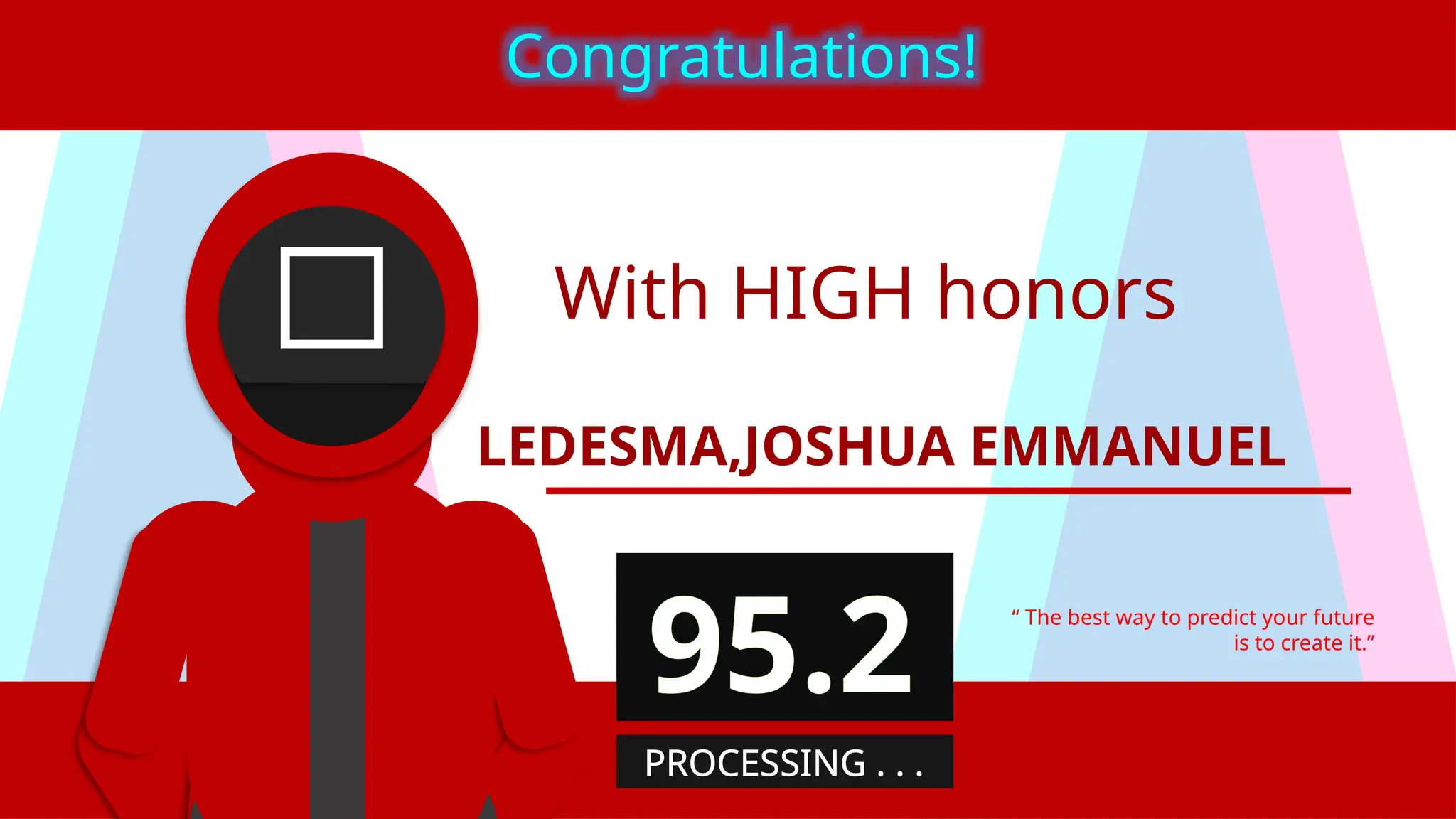With HIGH honors
LEDESMA,JOSHUA EMMANUEL
“ The best way to predict your future
is to create it.”
Congratulations!
95.2
PROCESSING . . .
 