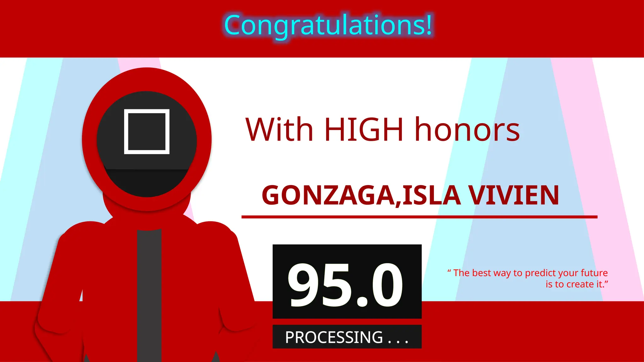 With HIGH honors
GONZAGA,ISLA VIVIEN
“ The best way to predict your future
is to create it.”
Congratulations!
95.0
PROCESSING . . .
 