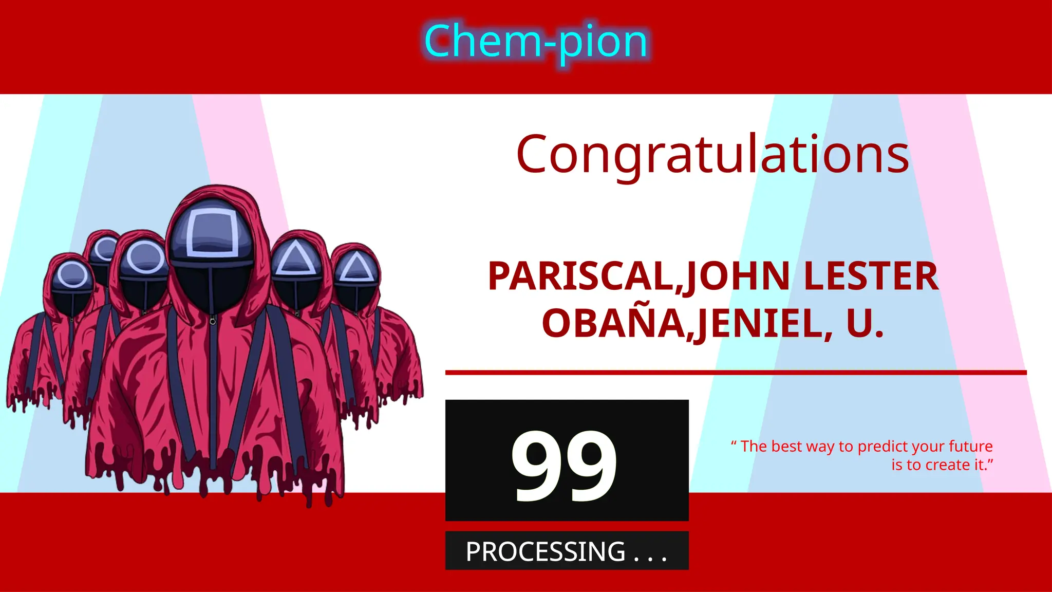 PARISCAL,JOHN LESTER
OBAÑA,JENIEL, U.
“ The best way to predict your future
is to create it.”
Chem-pion
99
PROCESSING . . .
Congratulations
 