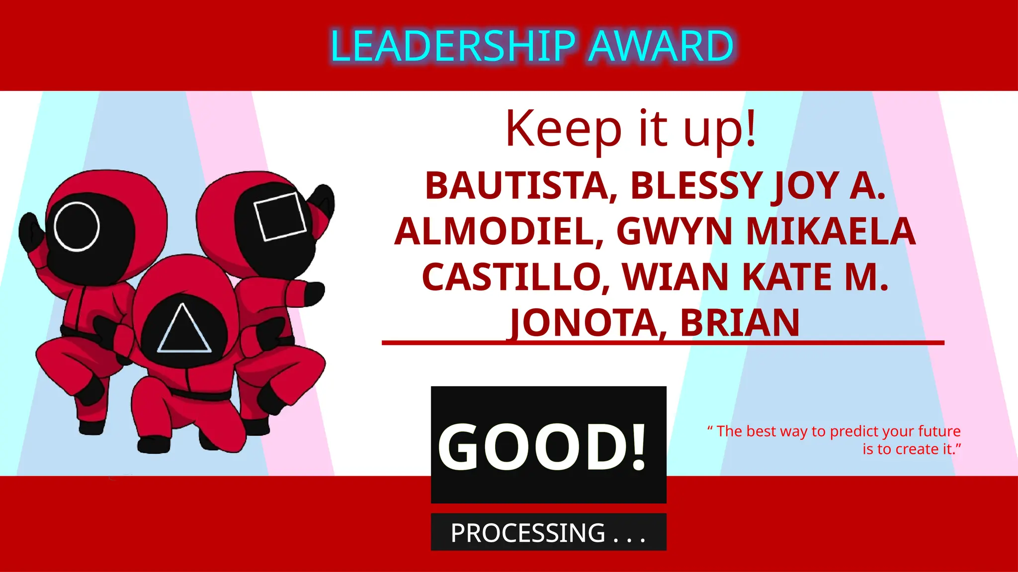 Keep it up!
BAUTISTA, BLESSY JOY A.
ALMODIEL, GWYN MIKAELA
CASTILLO, WIAN KATE M.
JONOTA, BRIAN
“ The best way to predict your future
is to create it.”
LEADERSHIP AWARD
GOOD!
PROCESSING . . .
 