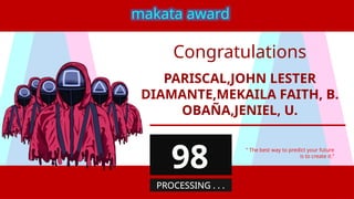 PARISCAL,JOHN LESTER
DIAMANTE,MEKAILA FAITH, B.
OBAÑA,JENIEL, U.
“ The best way to predict your future
is to create it.”
makata award
98
PROCESSING . . .
Congratulations
 