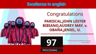 PARISCAL,JOHN LESTER
BIBIANO,AUDREY MAY, v.
OBAÑA,JENIEL, U.
“ The best way to predict your future
is to create it.”
Excellence in english
97
PROCESSING . . .
Congratulations
 