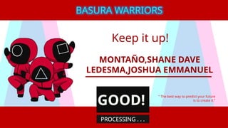 Keep it up!
MONTAÑO,SHANE DAVE
LEDESMA,JOSHUA EMMANUEL
“ The best way to predict your future
is to create it.”
BASURA WARRIORS
GOOD!
PROCESSING . . .
 
