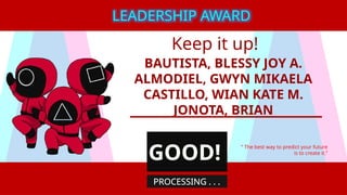 Keep it up!
BAUTISTA, BLESSY JOY A.
ALMODIEL, GWYN MIKAELA
CASTILLO, WIAN KATE M.
JONOTA, BRIAN
“ The best way to predict your future
is to create it.”
LEADERSHIP AWARD
GOOD!
PROCESSING . . .
 