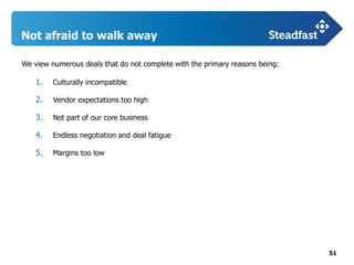 51
Not afraid to walk away
We view numerous deals that do not complete with the primary reasons being:
1. Culturally incompatible
2. Vendor expectations too high
3. Not part of our core business
4. Endless negotiation and deal fatigue
5. Margins too low
 