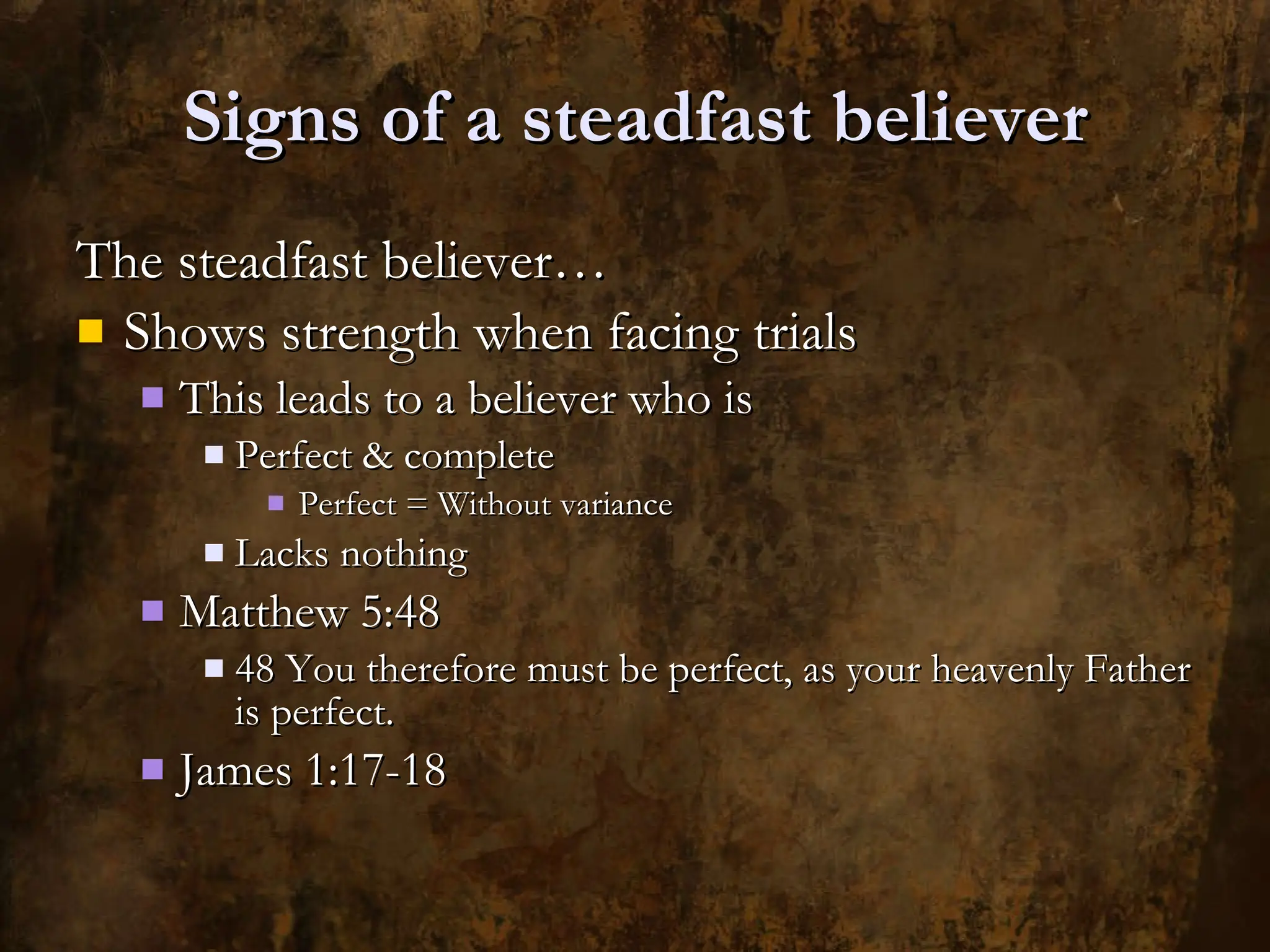 Signs of a steadfast believer The steadfast believer… Shows strength when facing trials This leads to a believer who is Perfect & complete Perfect = Without variance Lacks nothing Matthew 5:48 48 You therefore must be perfect, as your heavenly Father is perfect. James 1:17-18 