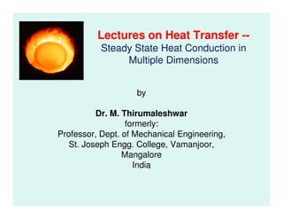Lectures on Heat Transfer --
Steady State Heat Conduction in
Multiple Dimensions
by
Dr. M. ThirumaleshwarDr. M. Thirumaleshwar
formerly:
Professor, Dept. of Mechanical Engineering,
St. Joseph Engg. College, Vamanjoor,
Mangalore
India
 