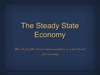 The Steady StateThe Steady State
EconomyEconomy
How to get jobs, leisure and innovation in a post-fossilHow to get jobs, leisure and innovation in a post-fossil
fuel economyfuel economy
 