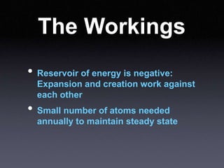 The Workings
• Reservoir of energy is negative:
Expansion and creation work against
each other
• Small number of atoms needed
annually to maintain steady state
 